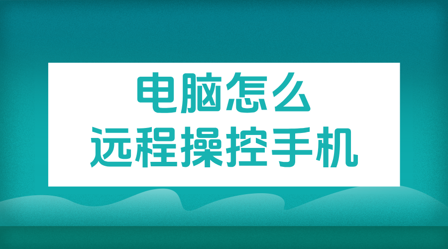 电脑怎么远程操控手机 电脑远程操控手机的软件_封面图