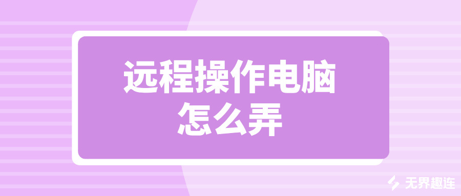 远程操作电脑怎么弄 无界趣连2.0远程控制电脑的优势_封面图