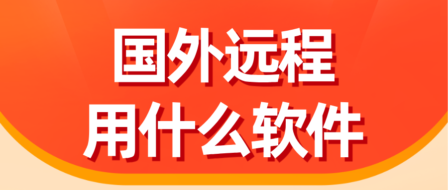 国外远程用什么软件好 远程控制国外电脑的软件推荐_封面图