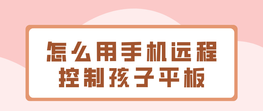 怎么用手机远程控制孩子平板 远程控制平板的app推荐_封面图
