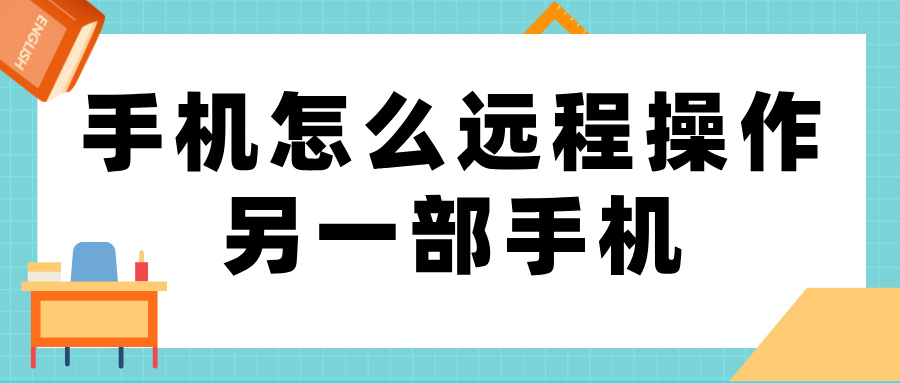 手机怎么远程操作另一部手机 远程控制手机的软件介绍_封面图