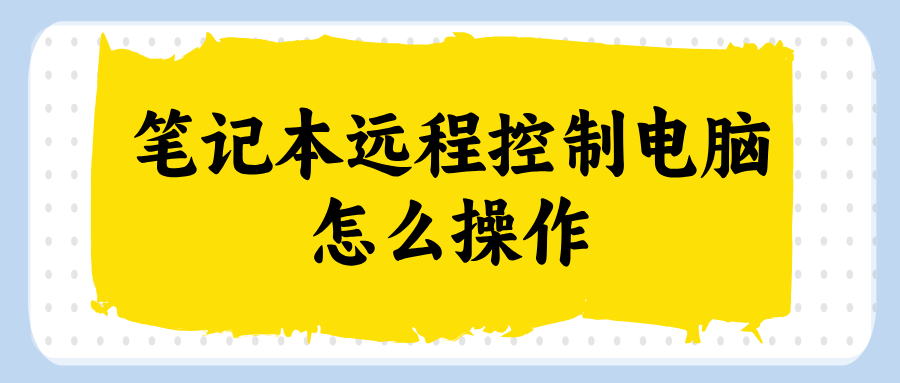 笔记本远程控制电脑怎么操作 笔记本控制电脑软件哪个好_封面图