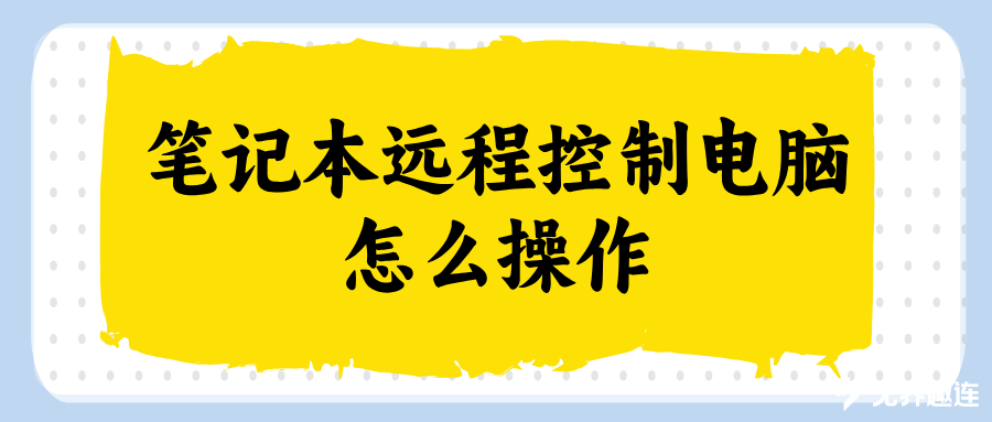 笔记本远程控制电脑怎么操作 笔记本控制电脑软件哪个好_封面图