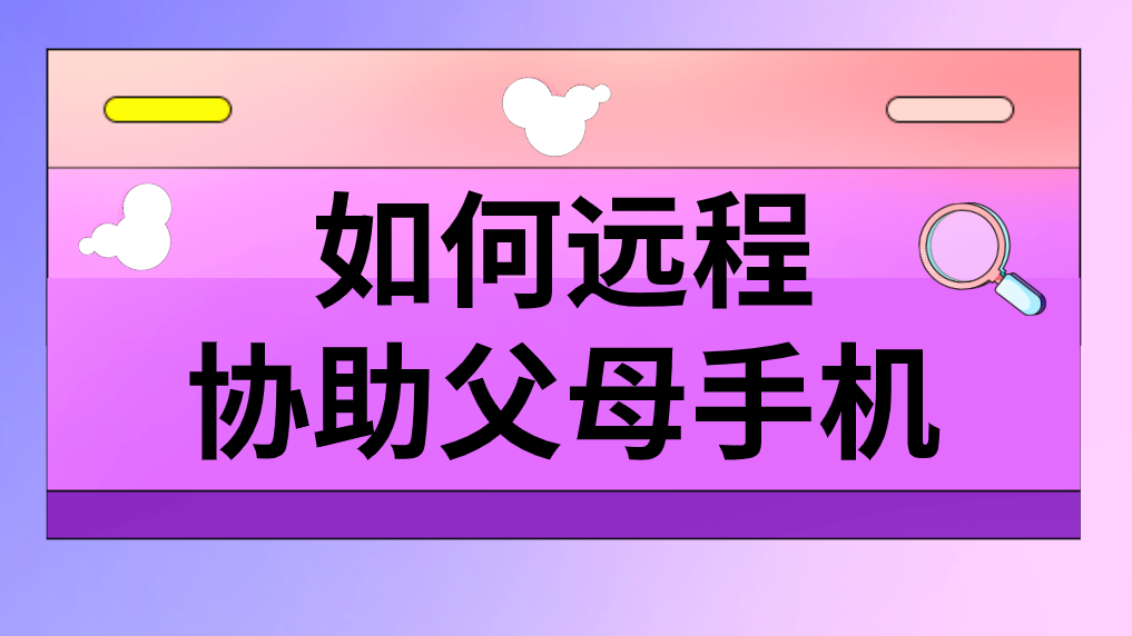 如何远程协助父母手机 用电脑怎么远程帮父母操作手机_封面图