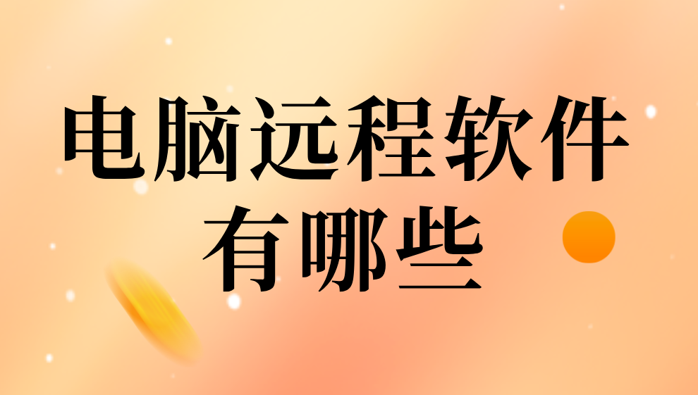 电脑远程软件有哪些 电脑远程控制软件哪个好用_封面图
