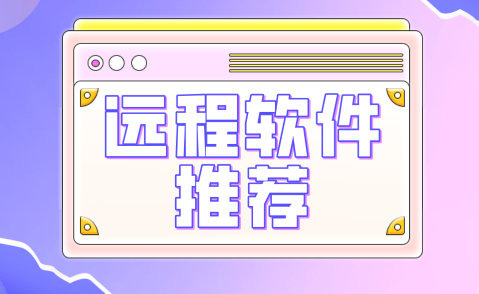 远程软件推荐 远程控制软件有哪些_封面图
