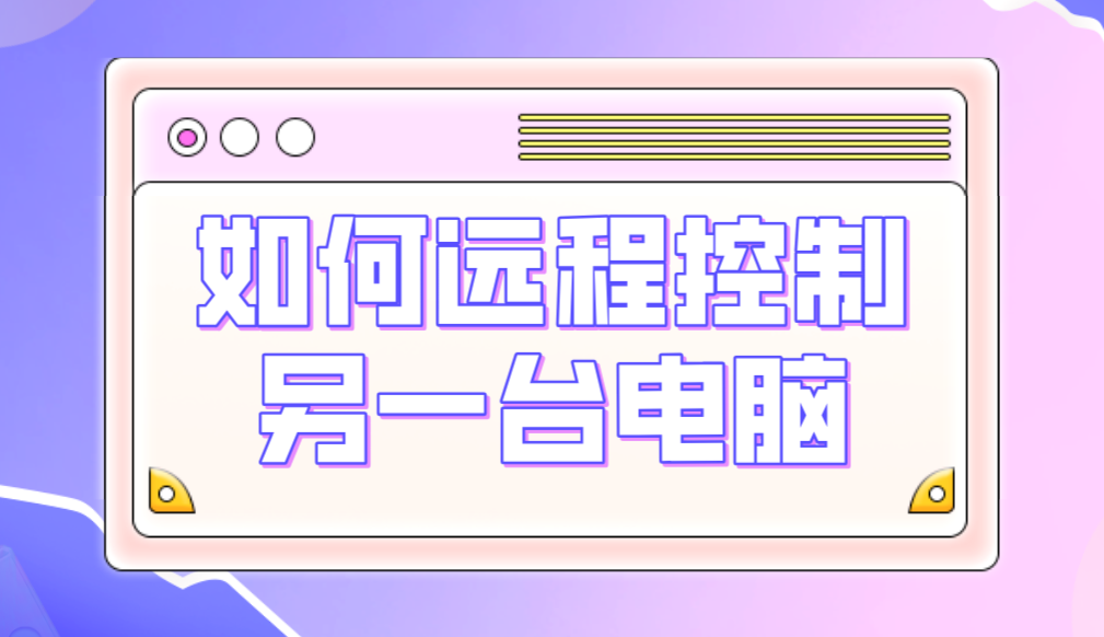 如何远程控制另一台电脑 远程控制电脑用什么软件好_封面图