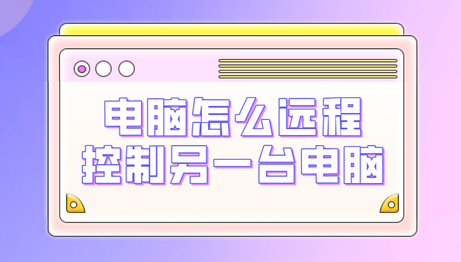 电脑怎么远程控制另一台电脑 好用的电脑远程软件_封面图